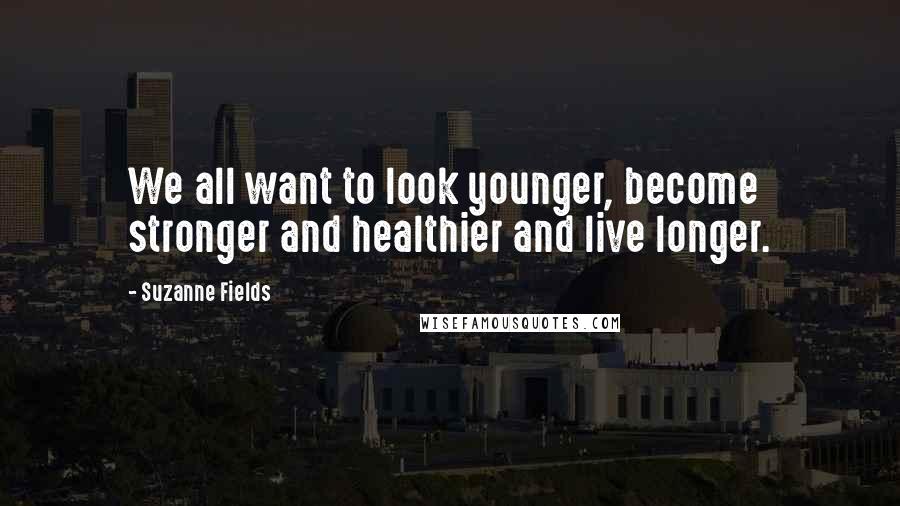 Suzanne Fields Quotes: We all want to look younger, become stronger and healthier and live longer.