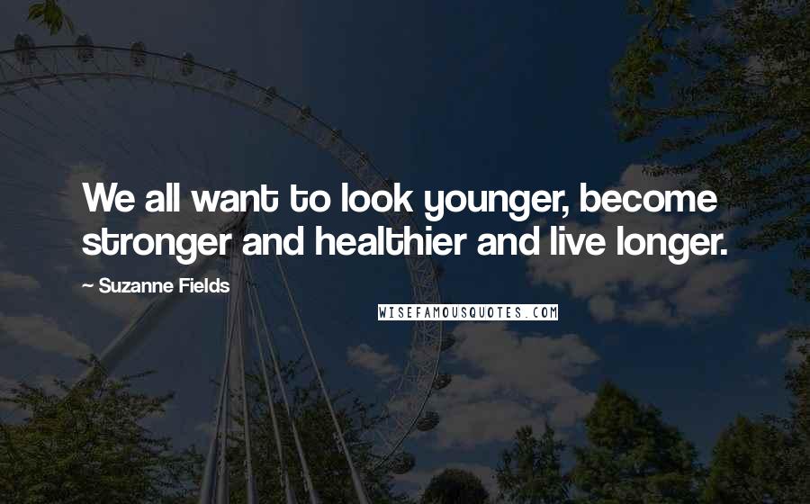 Suzanne Fields Quotes: We all want to look younger, become stronger and healthier and live longer.