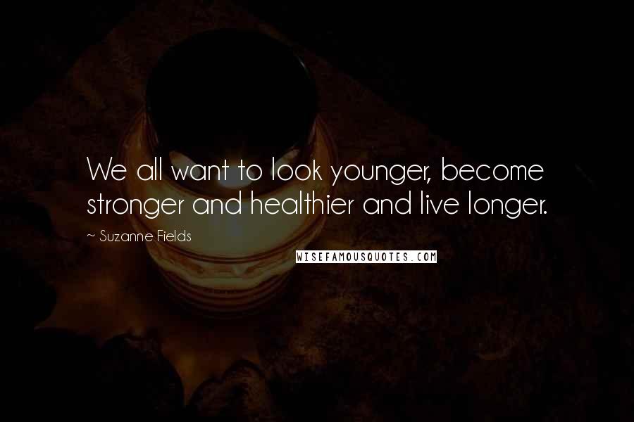 Suzanne Fields Quotes: We all want to look younger, become stronger and healthier and live longer.