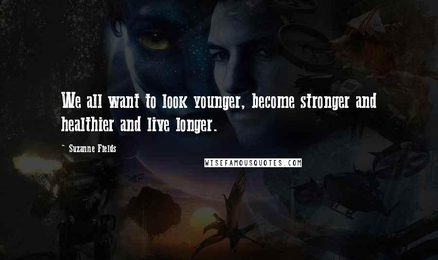 Suzanne Fields Quotes: We all want to look younger, become stronger and healthier and live longer.