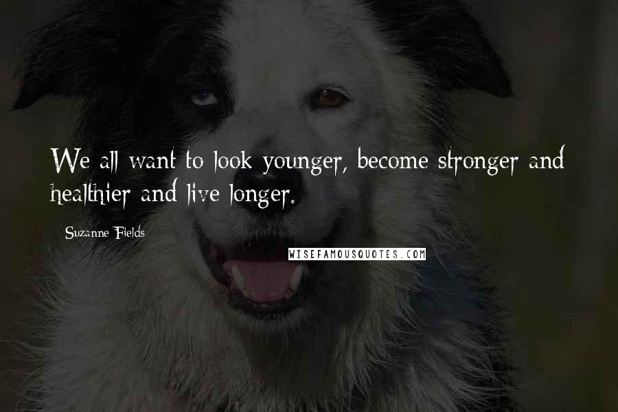 Suzanne Fields Quotes: We all want to look younger, become stronger and healthier and live longer.