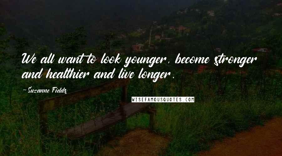 Suzanne Fields Quotes: We all want to look younger, become stronger and healthier and live longer.