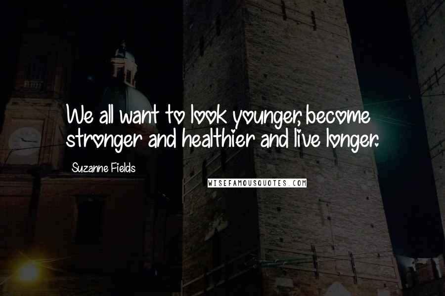 Suzanne Fields Quotes: We all want to look younger, become stronger and healthier and live longer.