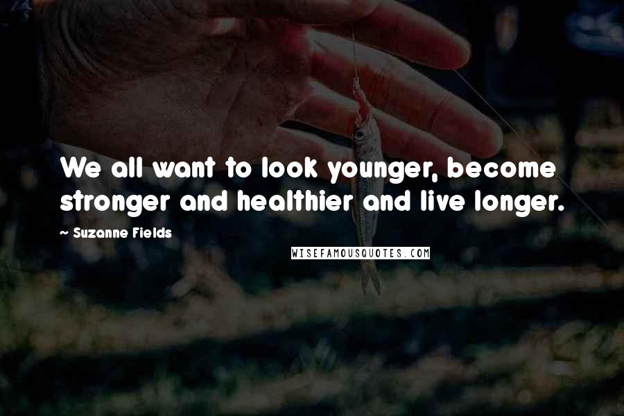Suzanne Fields Quotes: We all want to look younger, become stronger and healthier and live longer.