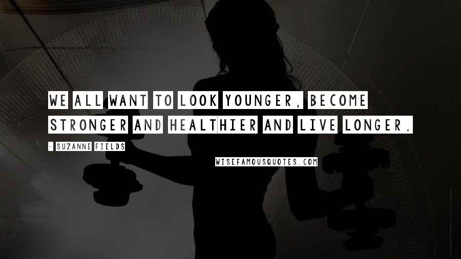 Suzanne Fields Quotes: We all want to look younger, become stronger and healthier and live longer.