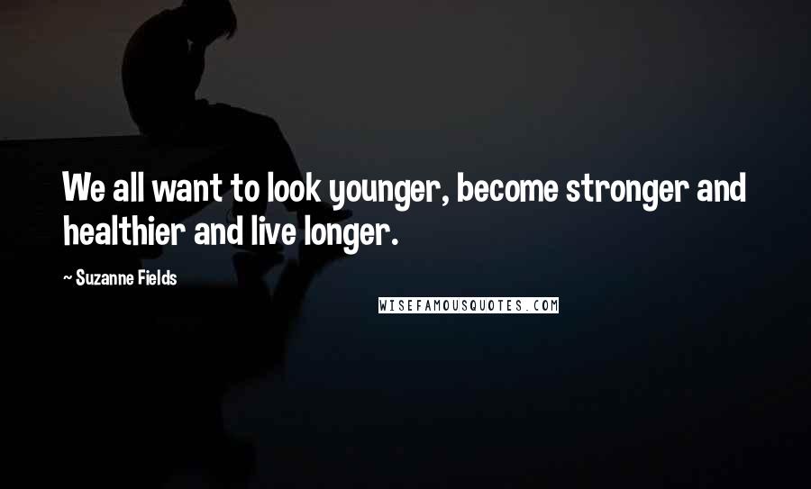 Suzanne Fields Quotes: We all want to look younger, become stronger and healthier and live longer.