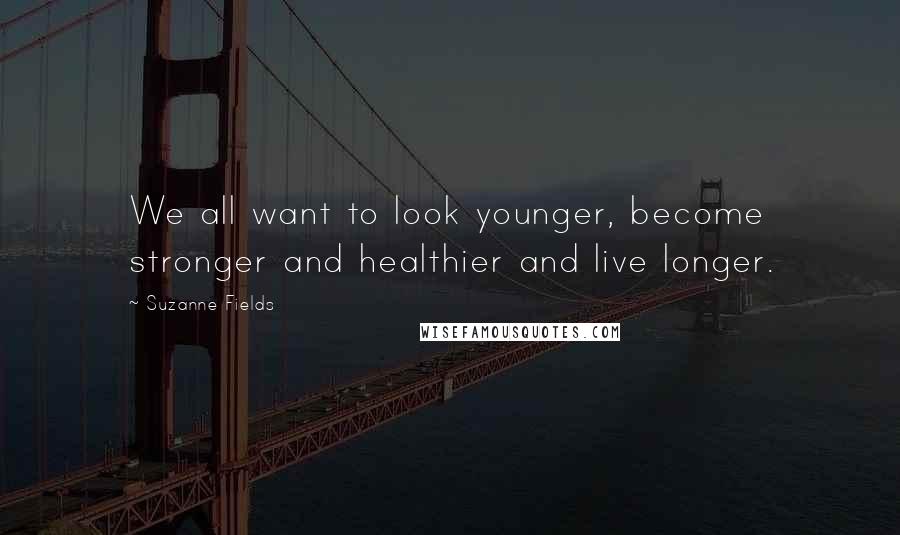 Suzanne Fields Quotes: We all want to look younger, become stronger and healthier and live longer.