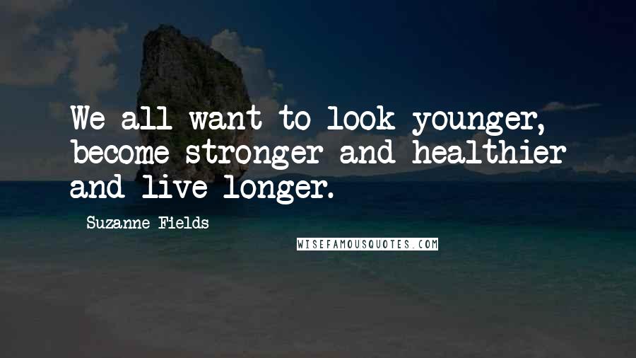 Suzanne Fields Quotes: We all want to look younger, become stronger and healthier and live longer.