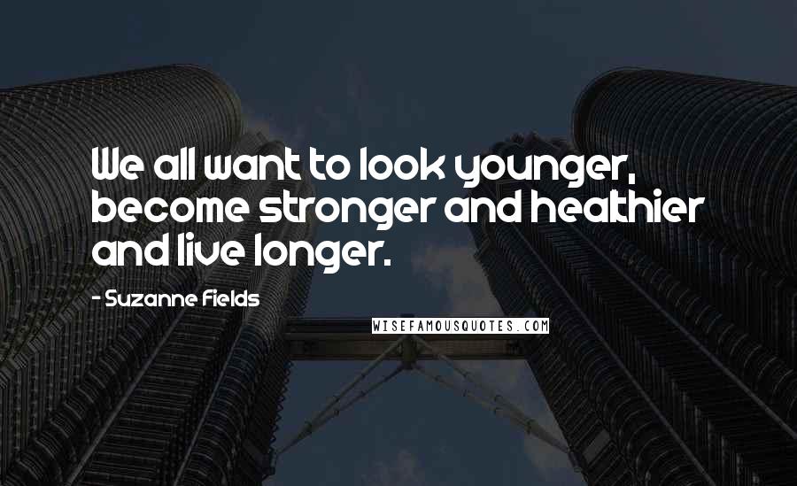 Suzanne Fields Quotes: We all want to look younger, become stronger and healthier and live longer.