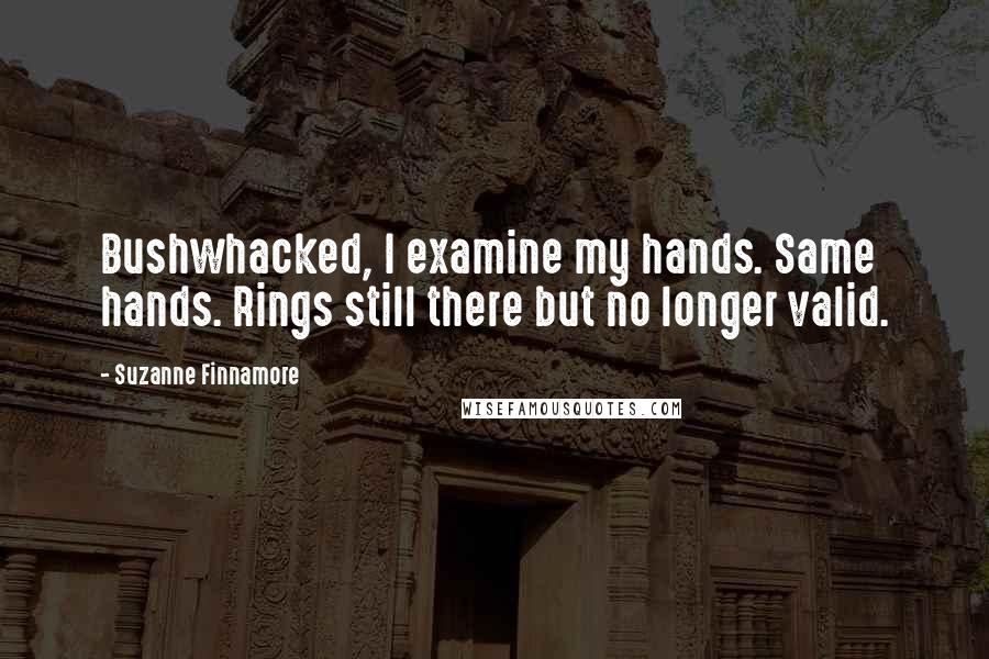 Suzanne Finnamore Quotes: Bushwhacked, I examine my hands. Same hands. Rings still there but no longer valid.