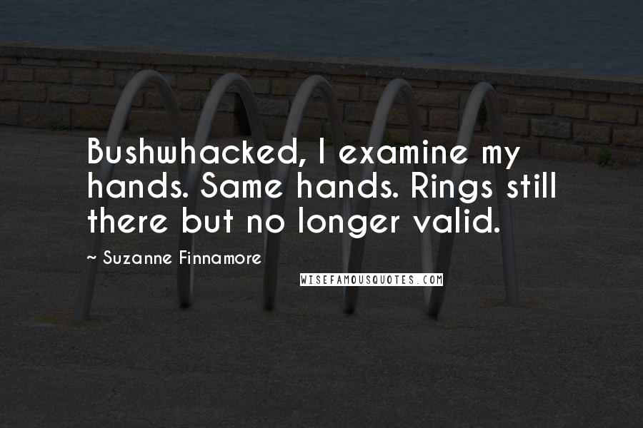 Suzanne Finnamore Quotes: Bushwhacked, I examine my hands. Same hands. Rings still there but no longer valid.