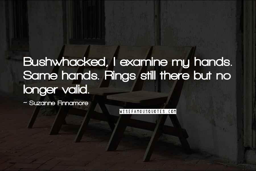 Suzanne Finnamore Quotes: Bushwhacked, I examine my hands. Same hands. Rings still there but no longer valid.
