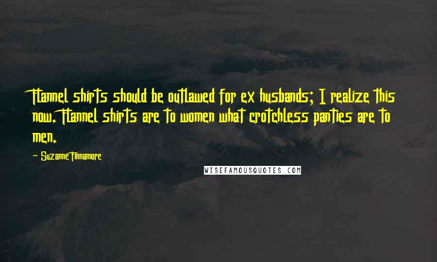 Suzanne Finnamore Quotes: Flannel shirts should be outlawed for ex husbands; I realize this now. Flannel shirts are to women what crotchless panties are to men.