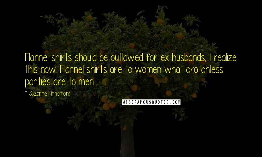 Suzanne Finnamore Quotes: Flannel shirts should be outlawed for ex husbands; I realize this now. Flannel shirts are to women what crotchless panties are to men.