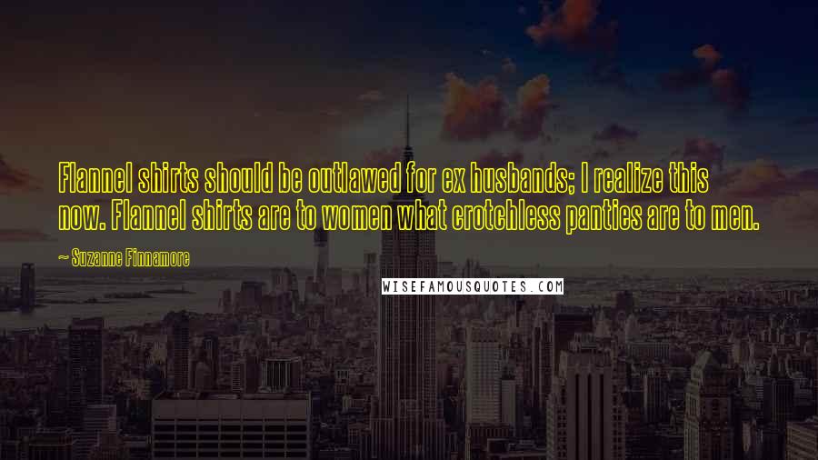 Suzanne Finnamore Quotes: Flannel shirts should be outlawed for ex husbands; I realize this now. Flannel shirts are to women what crotchless panties are to men.