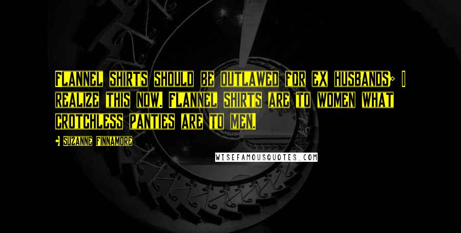 Suzanne Finnamore Quotes: Flannel shirts should be outlawed for ex husbands; I realize this now. Flannel shirts are to women what crotchless panties are to men.