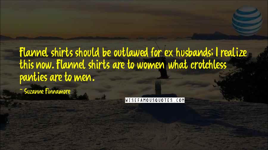 Suzanne Finnamore Quotes: Flannel shirts should be outlawed for ex husbands; I realize this now. Flannel shirts are to women what crotchless panties are to men.