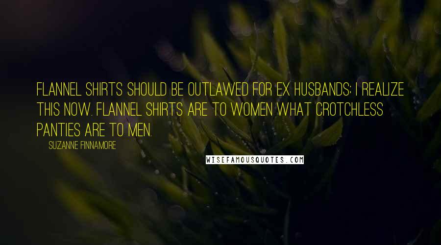 Suzanne Finnamore Quotes: Flannel shirts should be outlawed for ex husbands; I realize this now. Flannel shirts are to women what crotchless panties are to men.
