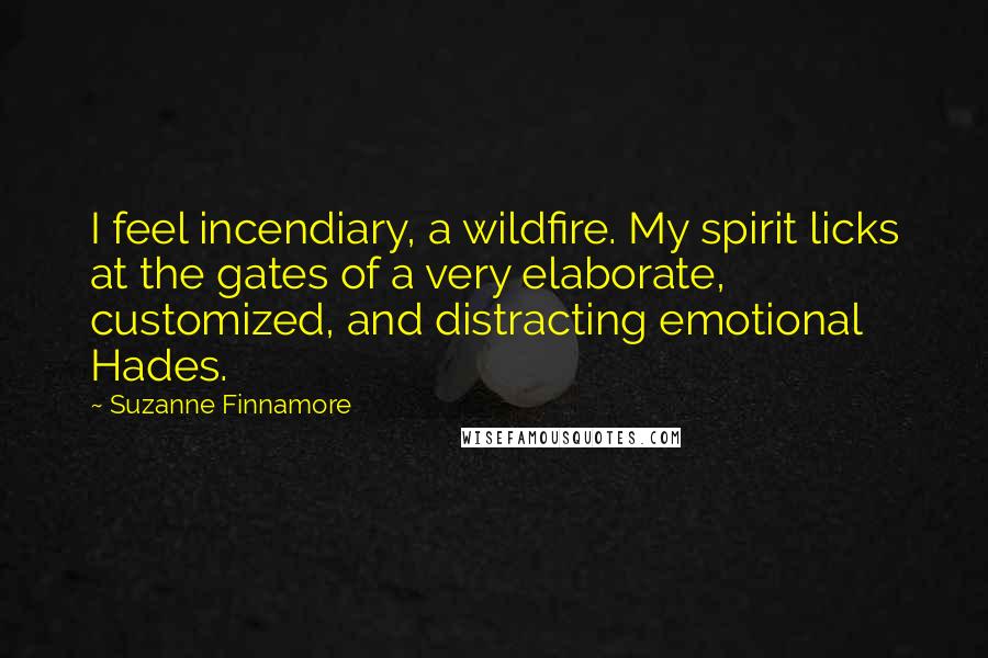 Suzanne Finnamore Quotes: I feel incendiary, a wildfire. My spirit licks at the gates of a very elaborate, customized, and distracting emotional Hades.