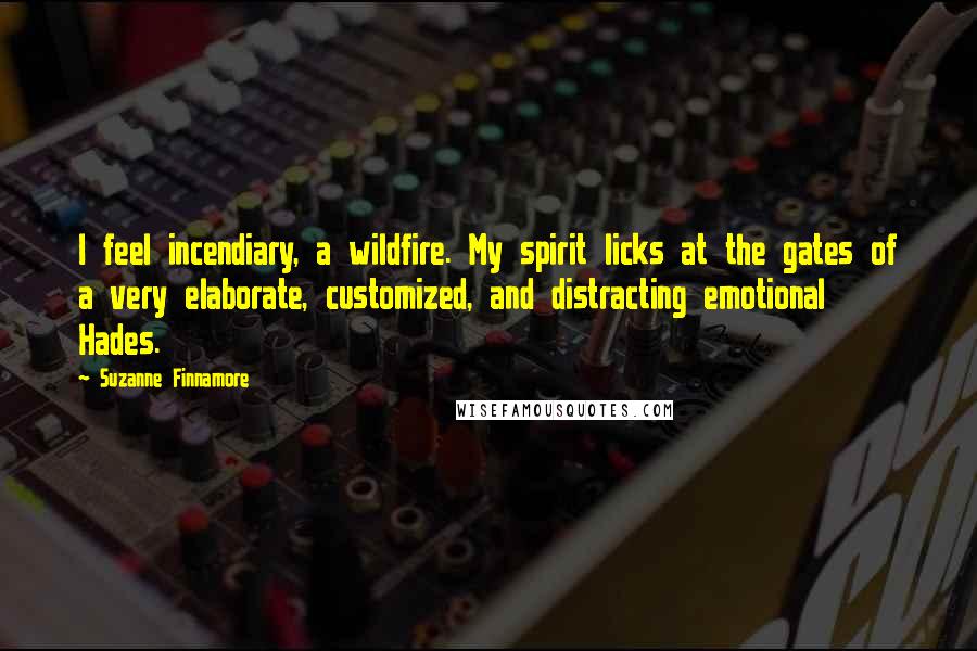 Suzanne Finnamore Quotes: I feel incendiary, a wildfire. My spirit licks at the gates of a very elaborate, customized, and distracting emotional Hades.