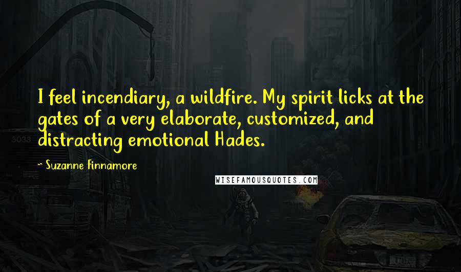 Suzanne Finnamore Quotes: I feel incendiary, a wildfire. My spirit licks at the gates of a very elaborate, customized, and distracting emotional Hades.