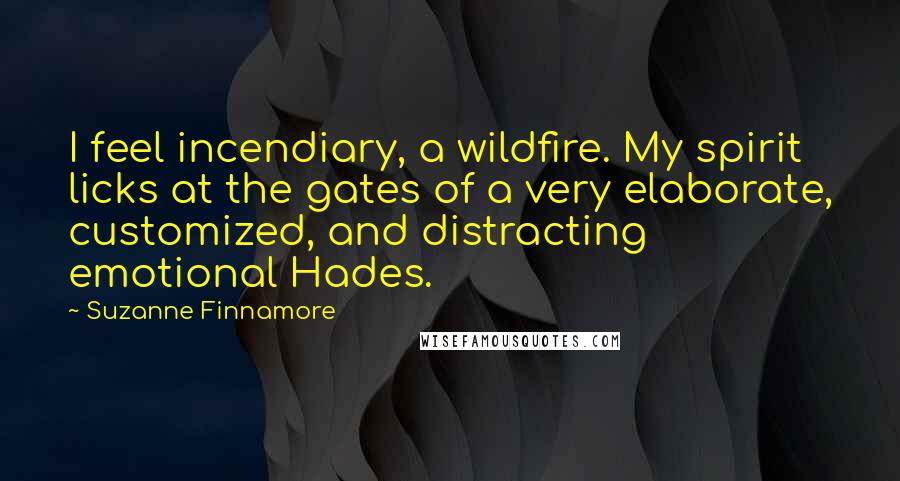 Suzanne Finnamore Quotes: I feel incendiary, a wildfire. My spirit licks at the gates of a very elaborate, customized, and distracting emotional Hades.