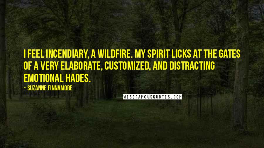 Suzanne Finnamore Quotes: I feel incendiary, a wildfire. My spirit licks at the gates of a very elaborate, customized, and distracting emotional Hades.