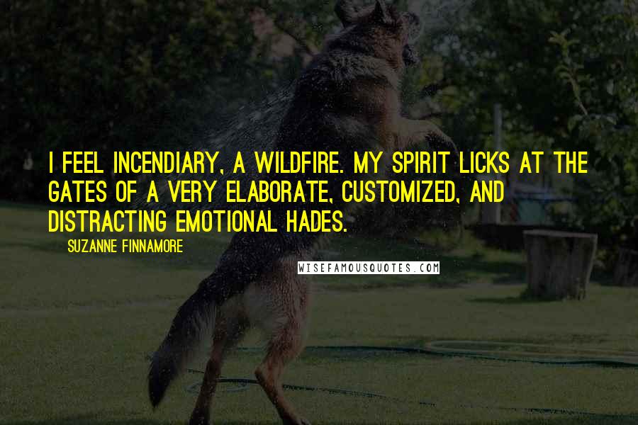Suzanne Finnamore Quotes: I feel incendiary, a wildfire. My spirit licks at the gates of a very elaborate, customized, and distracting emotional Hades.