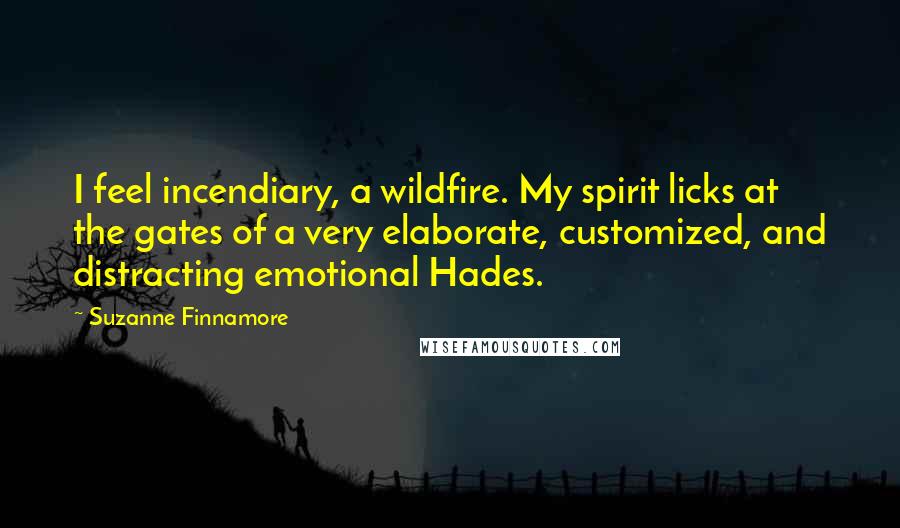 Suzanne Finnamore Quotes: I feel incendiary, a wildfire. My spirit licks at the gates of a very elaborate, customized, and distracting emotional Hades.