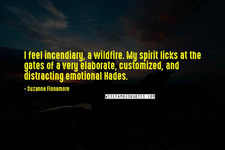 Suzanne Finnamore Quotes: I feel incendiary, a wildfire. My spirit licks at the gates of a very elaborate, customized, and distracting emotional Hades.