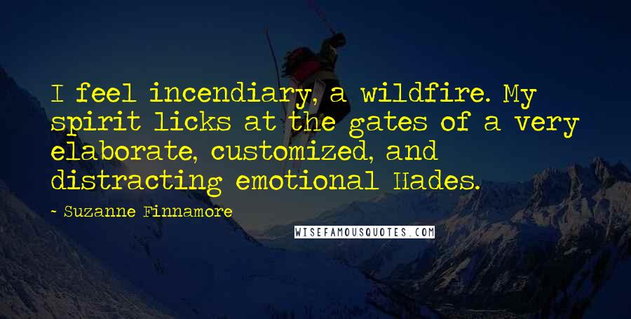 Suzanne Finnamore Quotes: I feel incendiary, a wildfire. My spirit licks at the gates of a very elaborate, customized, and distracting emotional Hades.