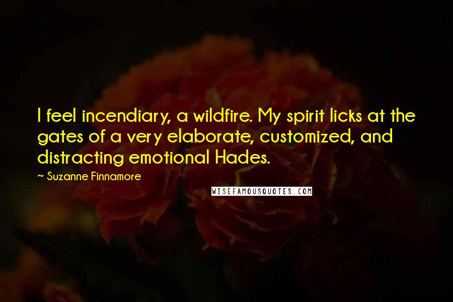 Suzanne Finnamore Quotes: I feel incendiary, a wildfire. My spirit licks at the gates of a very elaborate, customized, and distracting emotional Hades.