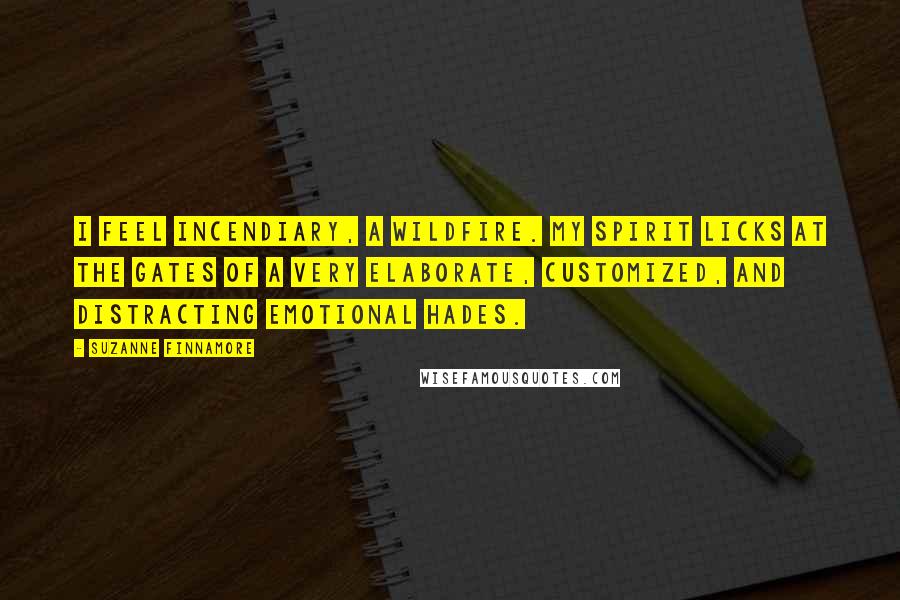 Suzanne Finnamore Quotes: I feel incendiary, a wildfire. My spirit licks at the gates of a very elaborate, customized, and distracting emotional Hades.