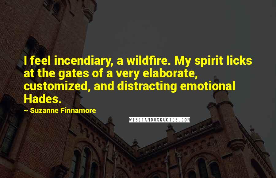 Suzanne Finnamore Quotes: I feel incendiary, a wildfire. My spirit licks at the gates of a very elaborate, customized, and distracting emotional Hades.