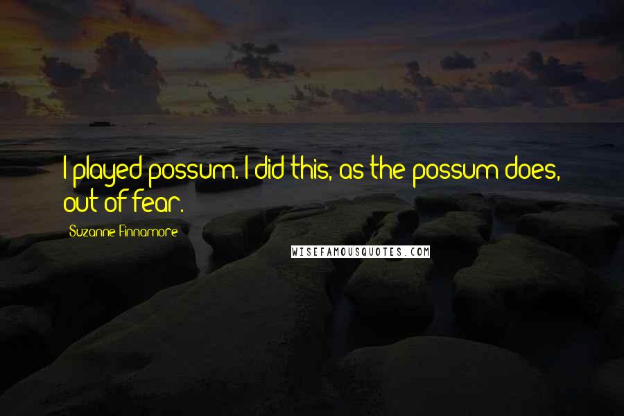 Suzanne Finnamore Quotes: I played possum. I did this, as the possum does, out of fear.