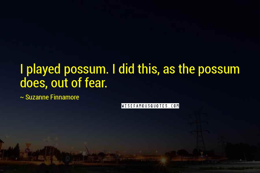 Suzanne Finnamore Quotes: I played possum. I did this, as the possum does, out of fear.