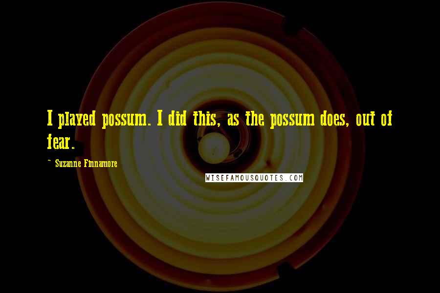 Suzanne Finnamore Quotes: I played possum. I did this, as the possum does, out of fear.