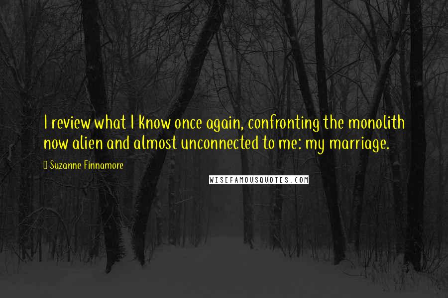Suzanne Finnamore Quotes: I review what I know once again, confronting the monolith now alien and almost unconnected to me: my marriage.