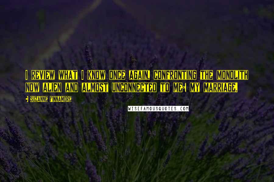 Suzanne Finnamore Quotes: I review what I know once again, confronting the monolith now alien and almost unconnected to me: my marriage.