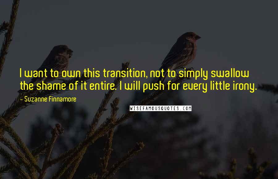 Suzanne Finnamore Quotes: I want to own this transition, not to simply swallow the shame of it entire. I will push for every little irony.