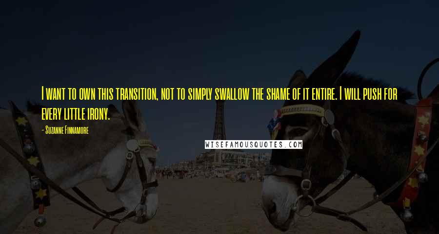 Suzanne Finnamore Quotes: I want to own this transition, not to simply swallow the shame of it entire. I will push for every little irony.