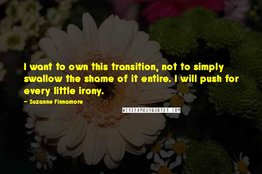 Suzanne Finnamore Quotes: I want to own this transition, not to simply swallow the shame of it entire. I will push for every little irony.