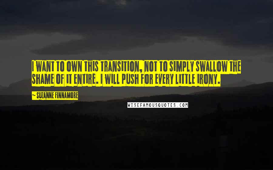 Suzanne Finnamore Quotes: I want to own this transition, not to simply swallow the shame of it entire. I will push for every little irony.