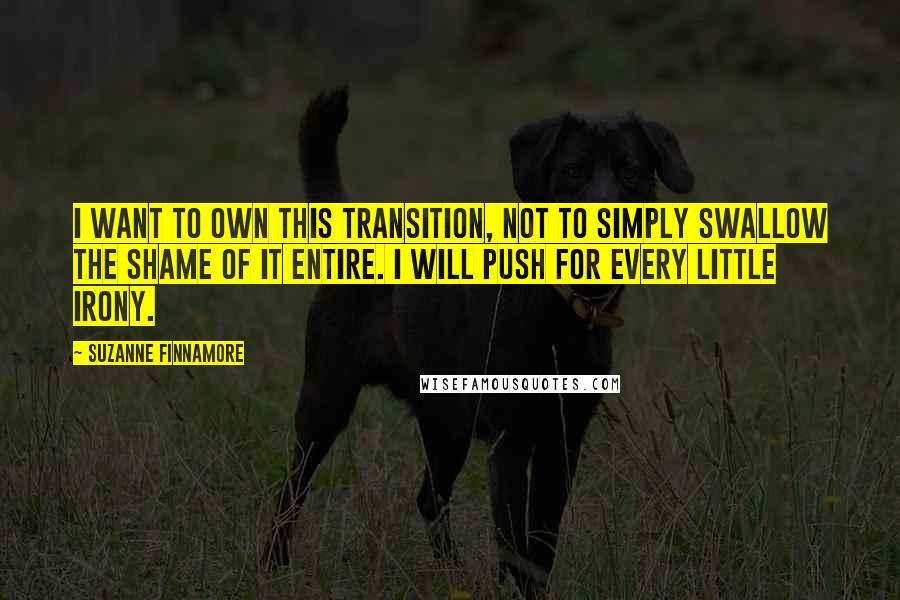 Suzanne Finnamore Quotes: I want to own this transition, not to simply swallow the shame of it entire. I will push for every little irony.