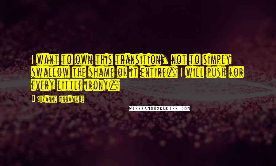 Suzanne Finnamore Quotes: I want to own this transition, not to simply swallow the shame of it entire. I will push for every little irony.