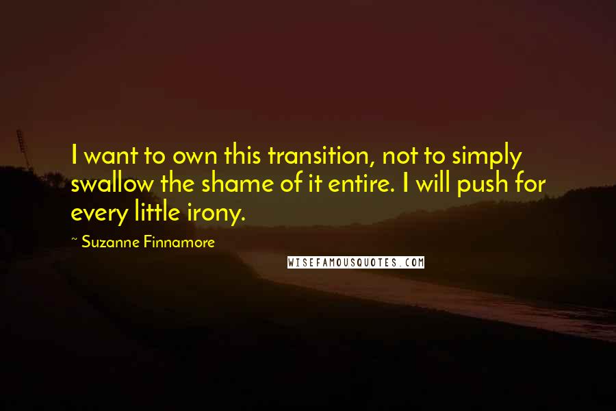 Suzanne Finnamore Quotes: I want to own this transition, not to simply swallow the shame of it entire. I will push for every little irony.