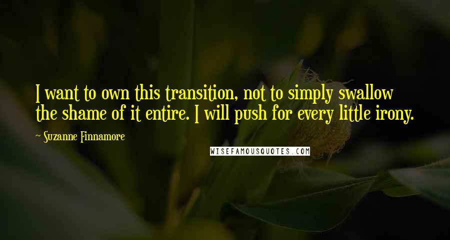 Suzanne Finnamore Quotes: I want to own this transition, not to simply swallow the shame of it entire. I will push for every little irony.