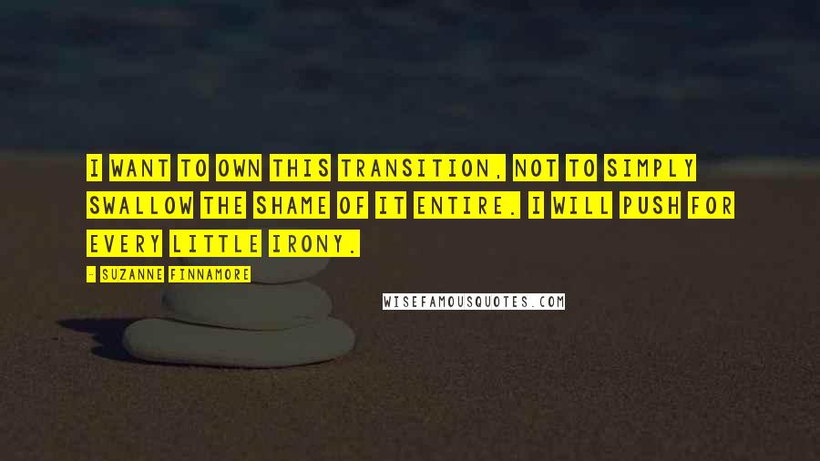 Suzanne Finnamore Quotes: I want to own this transition, not to simply swallow the shame of it entire. I will push for every little irony.