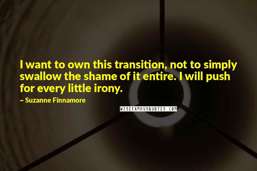 Suzanne Finnamore Quotes: I want to own this transition, not to simply swallow the shame of it entire. I will push for every little irony.