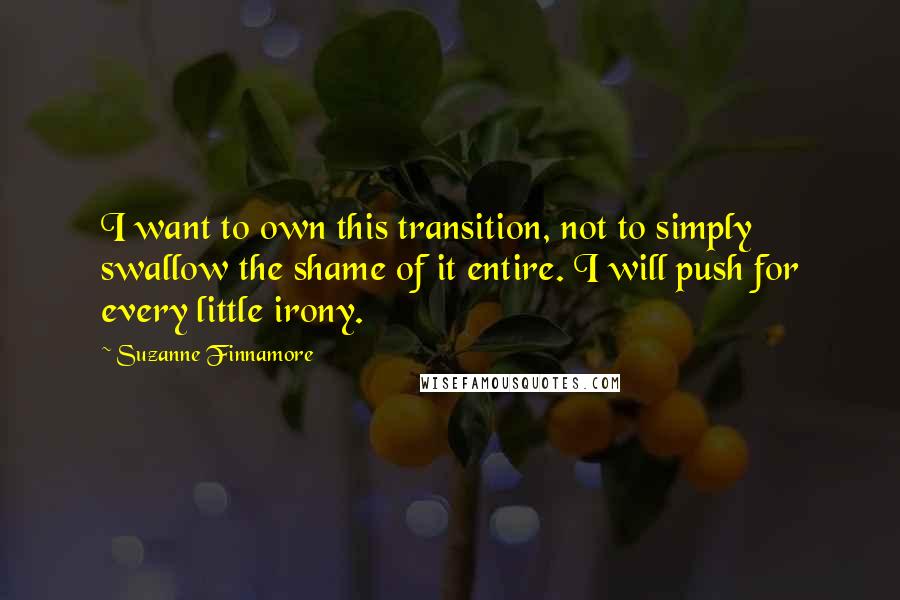 Suzanne Finnamore Quotes: I want to own this transition, not to simply swallow the shame of it entire. I will push for every little irony.